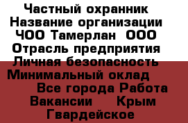 Частный охранник › Название организации ­ ЧОО Тамерлан, ООО › Отрасль предприятия ­ Личная безопасность › Минимальный оклад ­ 15 000 - Все города Работа » Вакансии   . Крым,Гвардейское